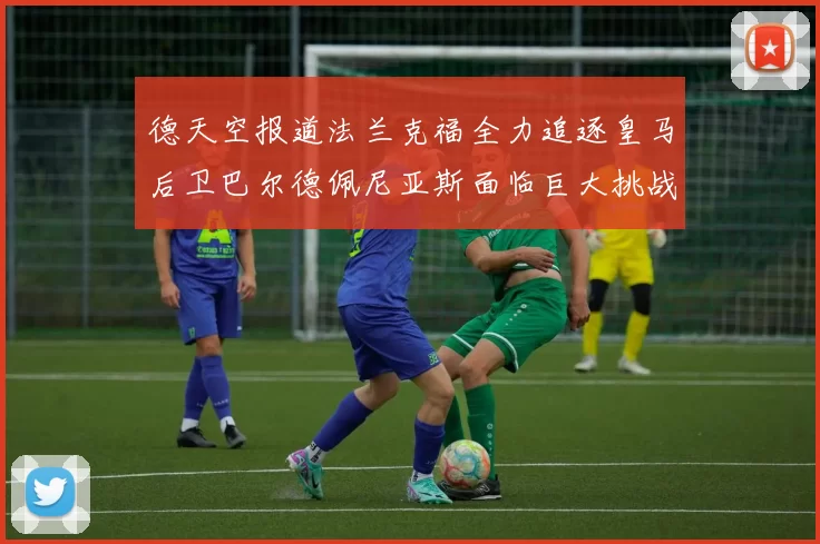 德天空报道法兰克福全力追逐皇马后卫巴尔德佩尼亚斯面临巨大挑战