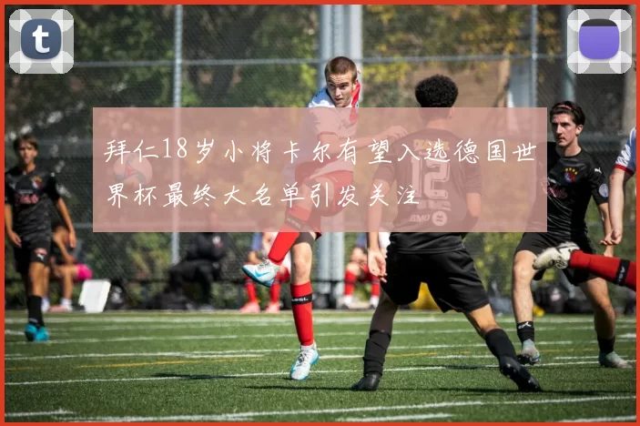 拜仁18岁小将卡尔有望入选德国世界杯最终大名单引发关注