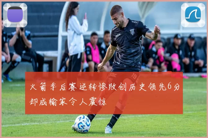 火箭季后赛逆转惨败创历史领先6分却成输家令人震惊