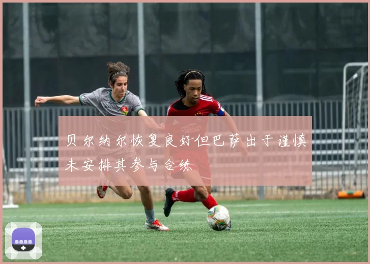 贝尔纳尔恢复良好但巴萨出于谨慎未安排其参与合练