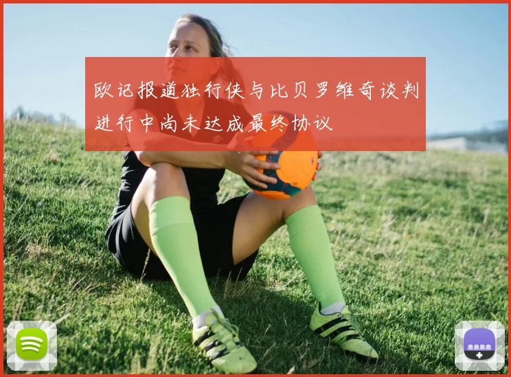 欧记报道独行侠与比贝罗维奇谈判进行中尚未达成最终协议