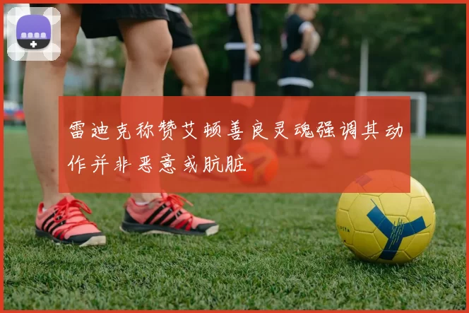 雷迪克称赞艾顿善良灵魂强调其动作并非恶意或肮脏