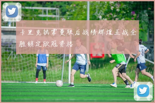 卡里克执掌曼联后战绩辉煌五战全胜锁定欧冠资格