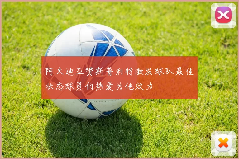 阿夫迪亚赞斯普利特激发球队最佳状态球员们热爱为他效力