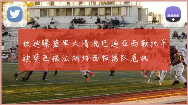坎迪曝蓝军大清洗巴迪亚西勒托辛迪萨西福法纳均面临离队危机