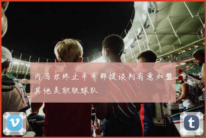 内马尔终止辛辛那提谈判有意加盟其他美职联球队