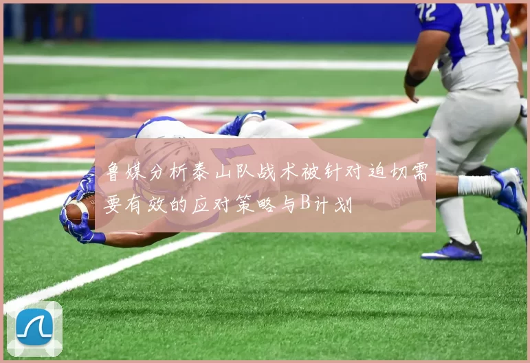 鲁媒分析泰山队战术被针对迫切需要有效的应对策略与B计划